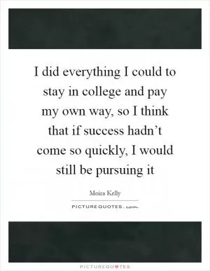 I did everything I could to stay in college and pay my own way, so I think that if success hadn’t come so quickly, I would still be pursuing it Picture Quote #1