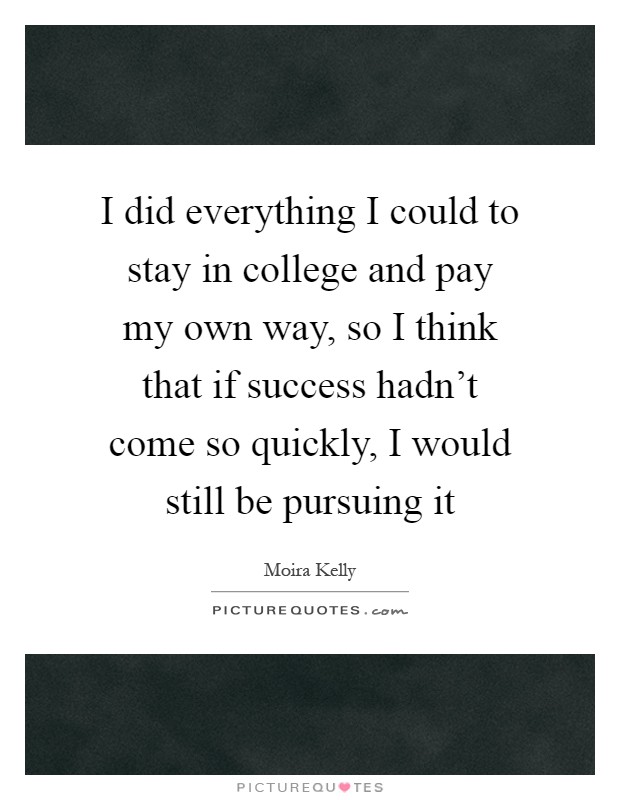 I did everything I could to stay in college and pay my own way, so I think that if success hadn't come so quickly, I would still be pursuing it Picture Quote #1