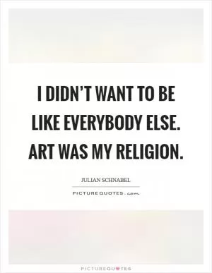 I didn’t want to be like everybody else. Art was my religion Picture Quote #1