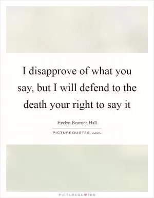 I disapprove of what you say, but I will defend to the death your right to say it Picture Quote #1