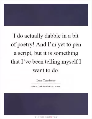 I do actually dabble in a bit of poetry! And I’m yet to pen a script, but it is something that I’ve been telling myself I want to do Picture Quote #1
