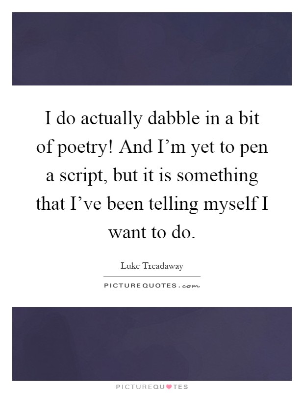 I do actually dabble in a bit of poetry! And I'm yet to pen a script, but it is something that I've been telling myself I want to do Picture Quote #1