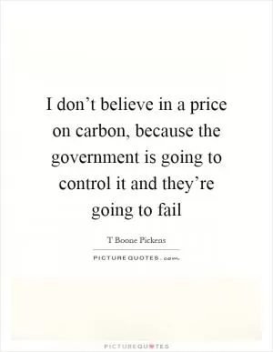 I don’t believe in a price on carbon, because the government is going to control it and they’re going to fail Picture Quote #1