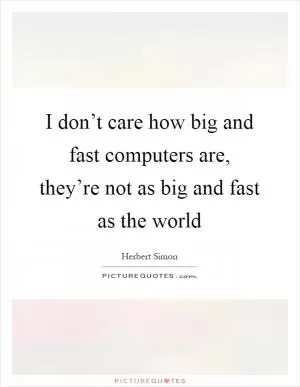 I don’t care how big and fast computers are, they’re not as big and fast as the world Picture Quote #1
