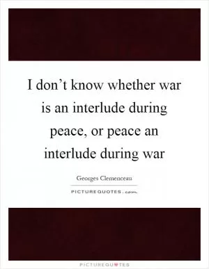 I don’t know whether war is an interlude during peace, or peace an interlude during war Picture Quote #1