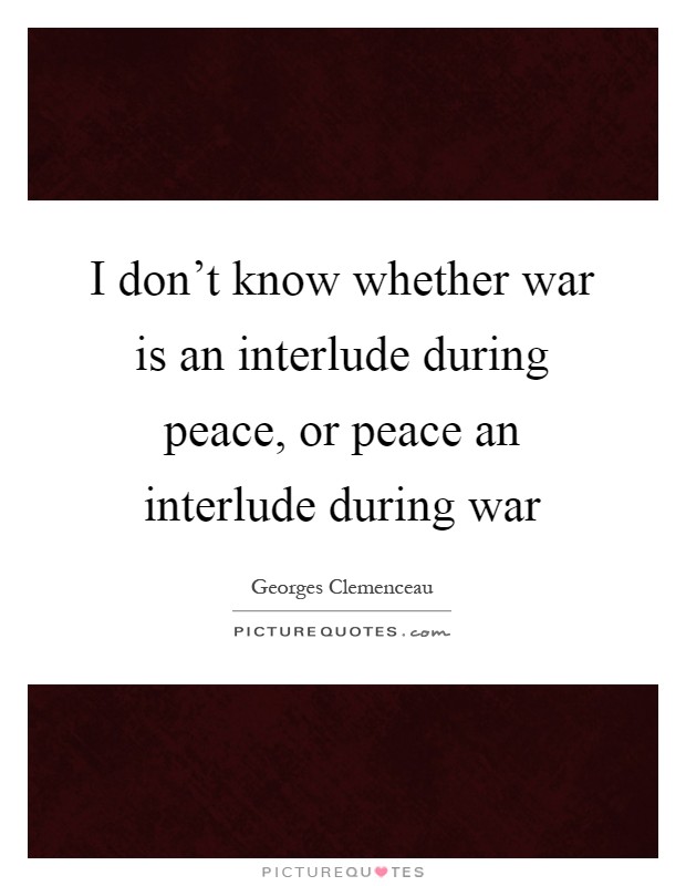 I don't know whether war is an interlude during peace, or peace an interlude during war Picture Quote #1