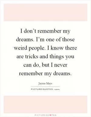 I don’t remember my dreams. I’m one of those weird people. I know there are tricks and things you can do, but I never remember my dreams Picture Quote #1