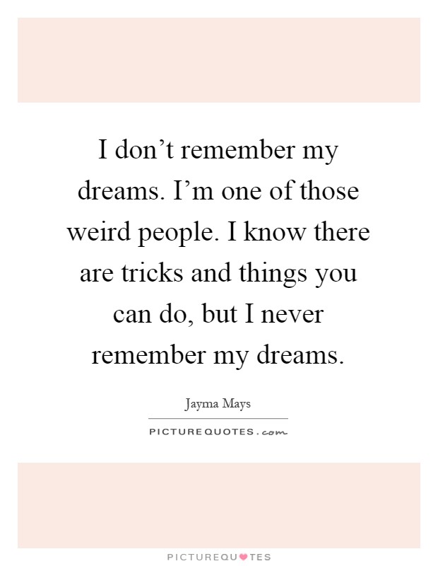 I don't remember my dreams. I'm one of those weird people. I know there are tricks and things you can do, but I never remember my dreams Picture Quote #1