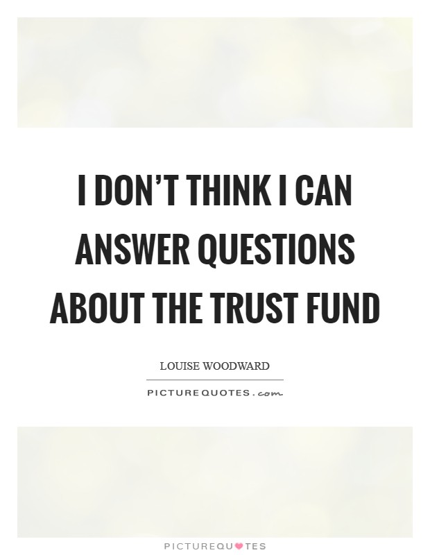 I don't think I can answer questions about the trust fund Picture Quote #1