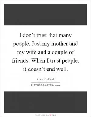 I don’t trust that many people. Just my mother and my wife and a couple of friends. When I trust people, it doesn’t end well Picture Quote #1