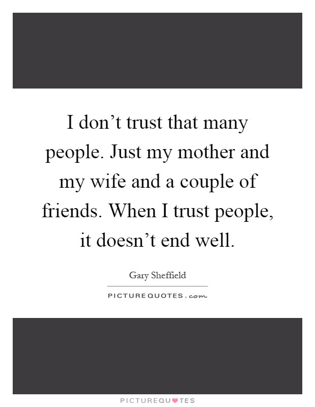 I don't trust that many people. Just my mother and my wife and a couple of friends. When I trust people, it doesn't end well Picture Quote #1