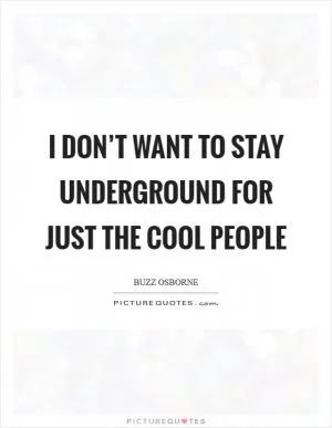 I don’t want to stay underground for just the cool people Picture Quote #1