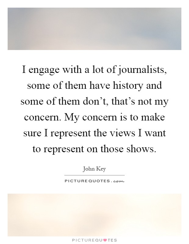 I engage with a lot of journalists, some of them have history and some of them don't, that's not my concern. My concern is to make sure I represent the views I want to represent on those shows Picture Quote #1