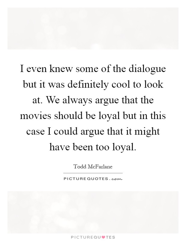 I even knew some of the dialogue but it was definitely cool to look at. We always argue that the movies should be loyal but in this case I could argue that it might have been too loyal Picture Quote #1