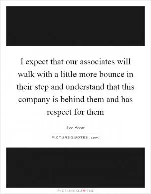 I expect that our associates will walk with a little more bounce in their step and understand that this company is behind them and has respect for them Picture Quote #1