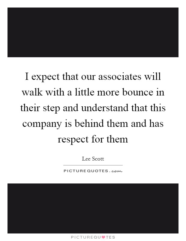 I expect that our associates will walk with a little more bounce in their step and understand that this company is behind them and has respect for them Picture Quote #1