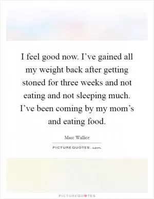 I feel good now. I’ve gained all my weight back after getting stoned for three weeks and not eating and not sleeping much. I’ve been coming by my mom’s and eating food Picture Quote #1