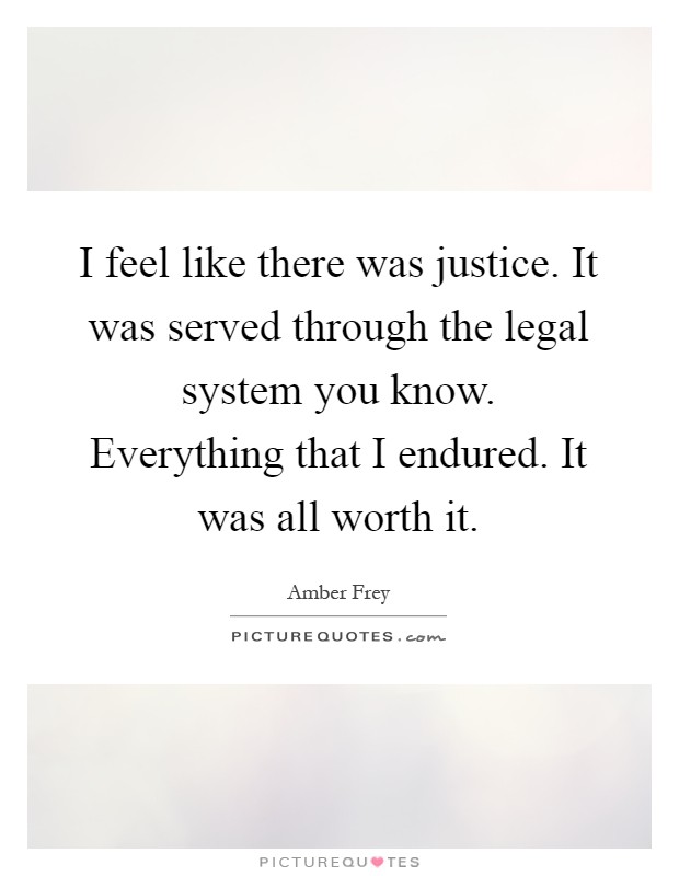 I feel like there was justice. It was served through the legal system you know. Everything that I endured. It was all worth it Picture Quote #1
