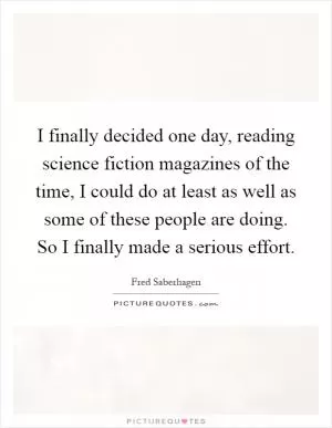 I finally decided one day, reading science fiction magazines of the time, I could do at least as well as some of these people are doing. So I finally made a serious effort Picture Quote #1