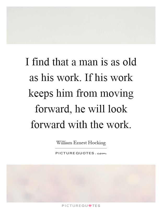 I find that a man is as old as his work. If his work keeps him from moving forward, he will look forward with the work Picture Quote #1