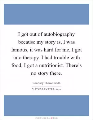 I got out of autobiography because my story is, I was famous, it was hard for me, I got into therapy. I had trouble with food, I got a nutritionist. There’s no story there Picture Quote #1