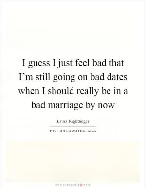 I guess I just feel bad that I’m still going on bad dates when I should really be in a bad marriage by now Picture Quote #1