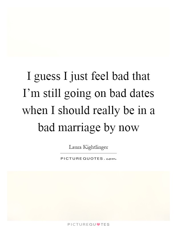 I guess I just feel bad that I'm still going on bad dates when I should really be in a bad marriage by now Picture Quote #1