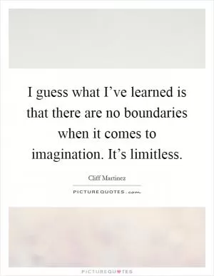 I guess what I’ve learned is that there are no boundaries when it comes to imagination. It’s limitless Picture Quote #1