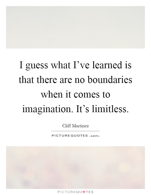 I guess what I've learned is that there are no boundaries when it comes to imagination. It's limitless Picture Quote #1