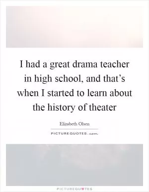 I had a great drama teacher in high school, and that’s when I started to learn about the history of theater Picture Quote #1