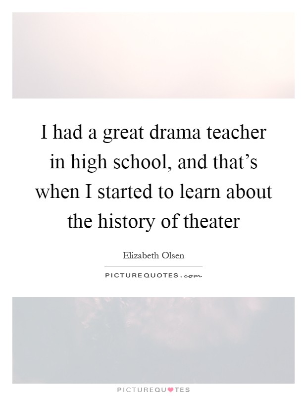I had a great drama teacher in high school, and that's when I started to learn about the history of theater Picture Quote #1