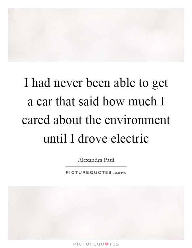 I had never been able to get a car that said how much I cared about the environment until I drove electric Picture Quote #1