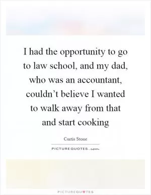 I had the opportunity to go to law school, and my dad, who was an accountant, couldn’t believe I wanted to walk away from that and start cooking Picture Quote #1