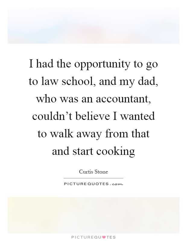 I had the opportunity to go to law school, and my dad, who was an accountant, couldn't believe I wanted to walk away from that and start cooking Picture Quote #1