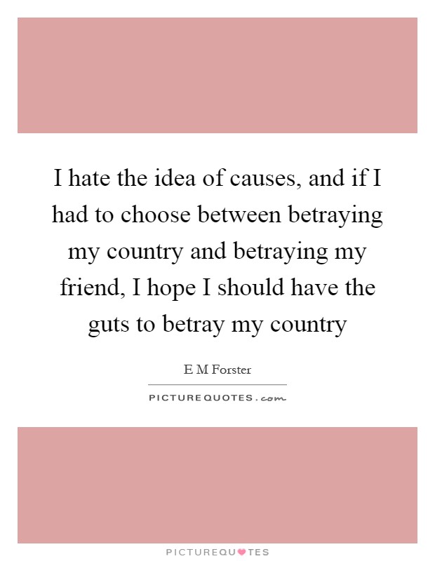I hate the idea of causes, and if I had to choose between betraying my country and betraying my friend, I hope I should have the guts to betray my country Picture Quote #1