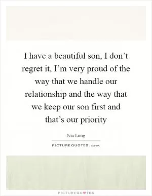 I have a beautiful son, I don’t regret it, I’m very proud of the way that we handle our relationship and the way that we keep our son first and that’s our priority Picture Quote #1
