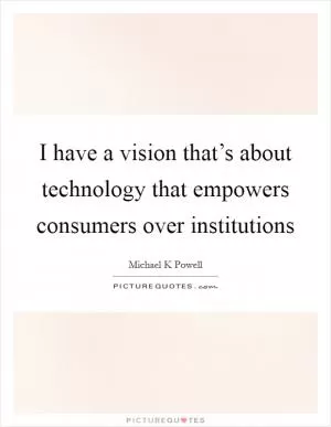 I have a vision that’s about technology that empowers consumers over institutions Picture Quote #1