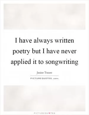 I have always written poetry but I have never applied it to songwriting Picture Quote #1