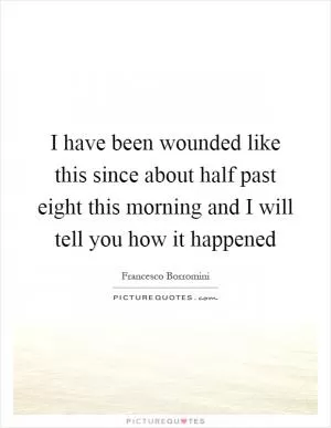 I have been wounded like this since about half past eight this morning and I will tell you how it happened Picture Quote #1