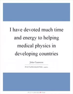 I have devoted much time and energy to helping medical physics in developing countries Picture Quote #1