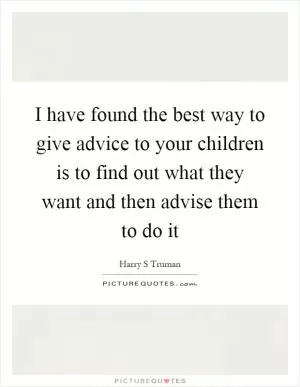 I have found the best way to give advice to your children is to find out what they want and then advise them to do it Picture Quote #1