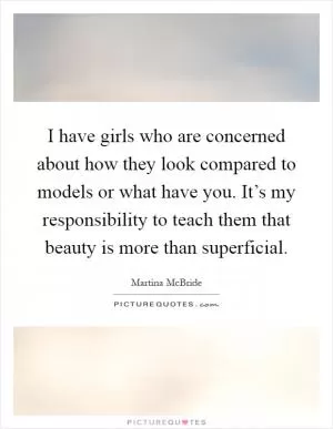 I have girls who are concerned about how they look compared to models or what have you. It’s my responsibility to teach them that beauty is more than superficial Picture Quote #1