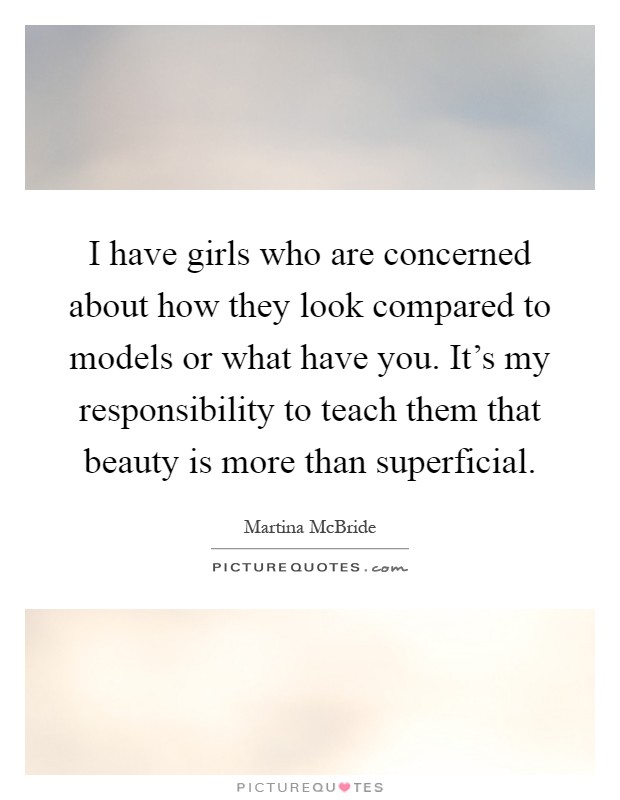 I have girls who are concerned about how they look compared to models or what have you. It's my responsibility to teach them that beauty is more than superficial Picture Quote #1