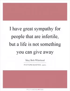 I have great sympathy for people that are infertile, but a life is not something you can give away Picture Quote #1