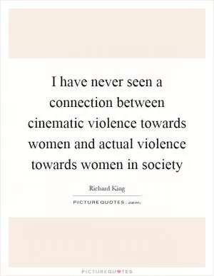 I have never seen a connection between cinematic violence towards women and actual violence towards women in society Picture Quote #1