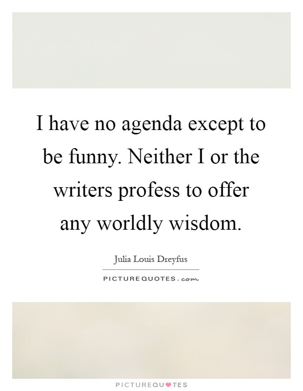I have no agenda except to be funny. Neither I or the writers profess to offer any worldly wisdom Picture Quote #1