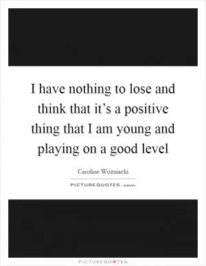 I have nothing to lose and think that it’s a positive thing that I am young and playing on a good level Picture Quote #1