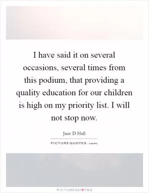 I have said it on several occasions, several times from this podium, that providing a quality education for our children is high on my priority list. I will not stop now Picture Quote #1