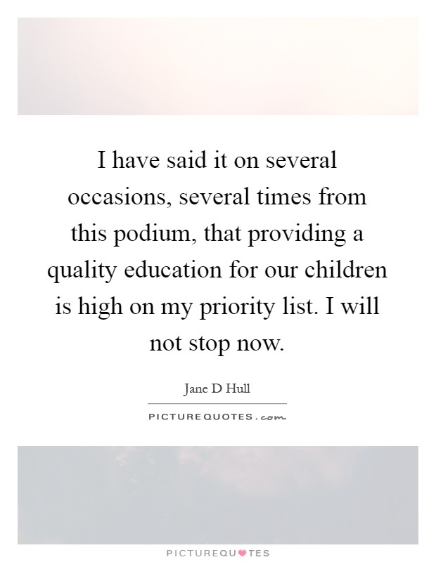 I have said it on several occasions, several times from this podium, that providing a quality education for our children is high on my priority list. I will not stop now Picture Quote #1