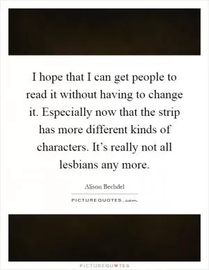 I hope that I can get people to read it without having to change it. Especially now that the strip has more different kinds of characters. It’s really not all lesbians any more Picture Quote #1